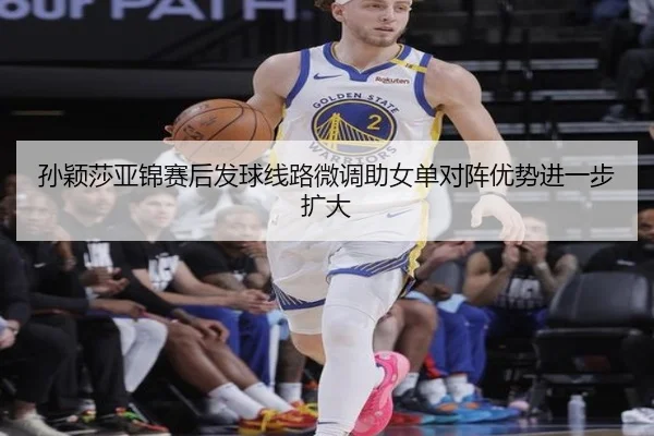 孙颖莎亚锦赛后发球线路微调助女单对阵优势进一步扩大